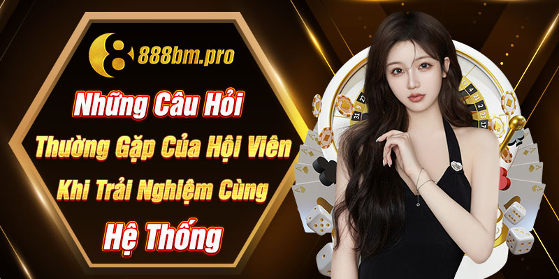 Những câu hỏi thường gặp của hội viên khi trải nghiệm cùng hệ thống